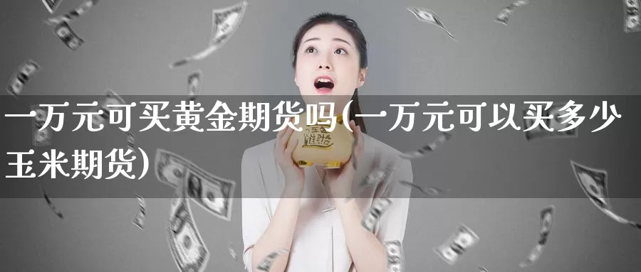 一万元可买黄金期货吗(一万元可以买多少玉米期货)_https://hz.wpmee.com_黄金期货直播_第1张