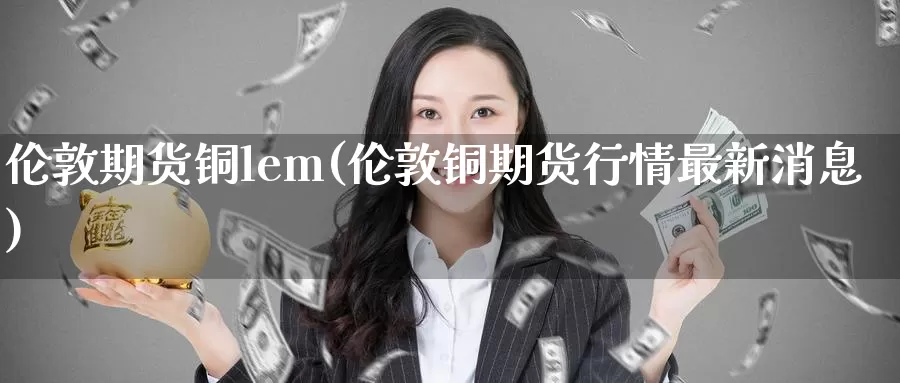 伦敦期货铜lem(伦敦铜期货行情最新消息)_https://hz.wpmee.com_黄金期货直播_第1张