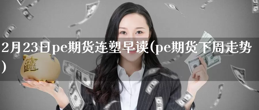 2月23日pe期货连塑早读(pe期货下周走势)_https://hz.wpmee.com_黄金期货直播_第1张