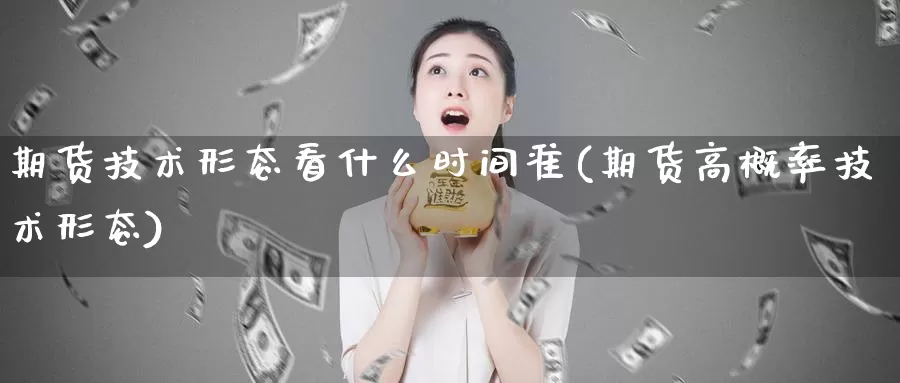 期货技术形态看什么时间准(期货高概率技术形态)_https://hz.wpmee.com_德指期货直播_第1张