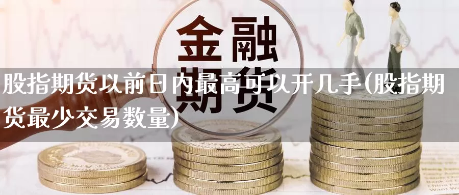 股指期货以前日内最高可以开几手(股指期货最少交易数量)_https://hz.wpmee.com_黄金期货直播_第1张