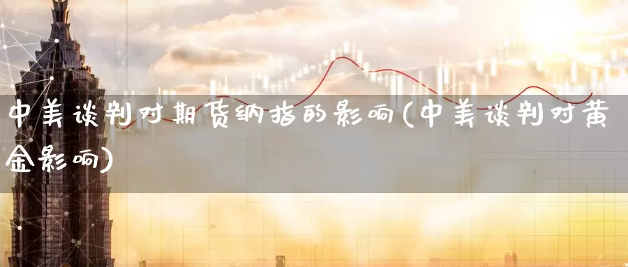 中美谈判对期货纳指的影响(中美谈判对黄金影响)_https://hz.wpmee.com_纳指期货直播_第1张