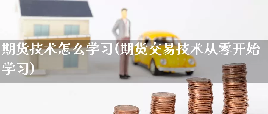 期货技术怎么学习(期货交易技术从零开始学习)_https://hz.wpmee.com_黄金期货直播_第1张