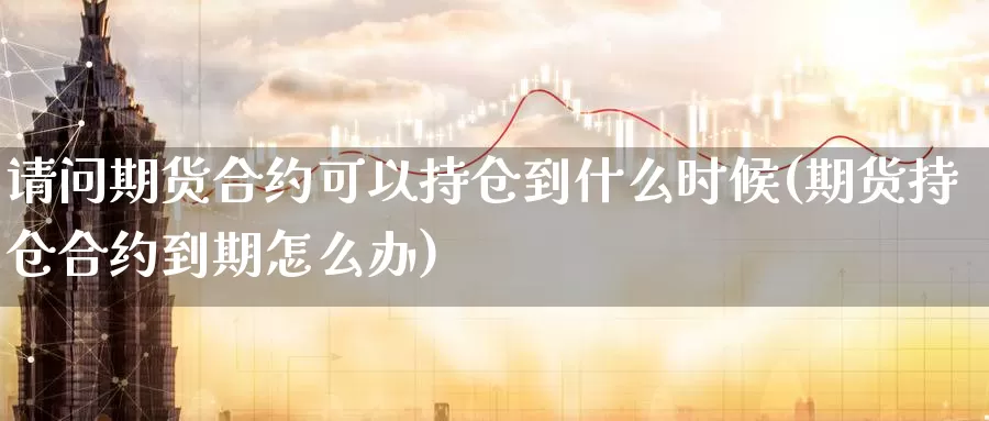 请问期货合约可以持仓到什么时候(期货持仓合约到期怎么办)_https://hz.wpmee.com_国际期货直播_第1张