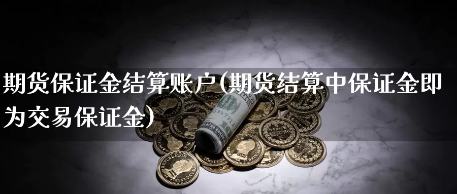 期货保证金结算账户(期货结算中保证金即为交易保证金)_https://hz.wpmee.com_国际期货直播_第1张