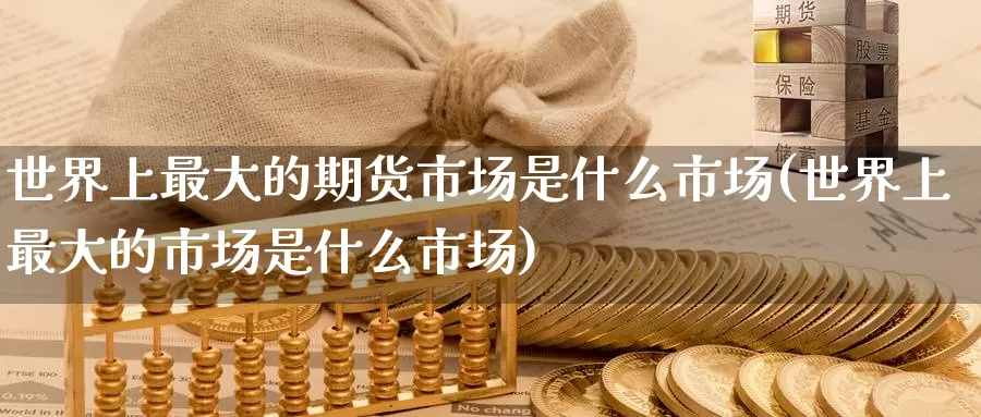 世界上最大的期货市场是什么市场(世界上最大的市场是什么市场)_https://hz.wpmee.com_外盘期货直播_第1张