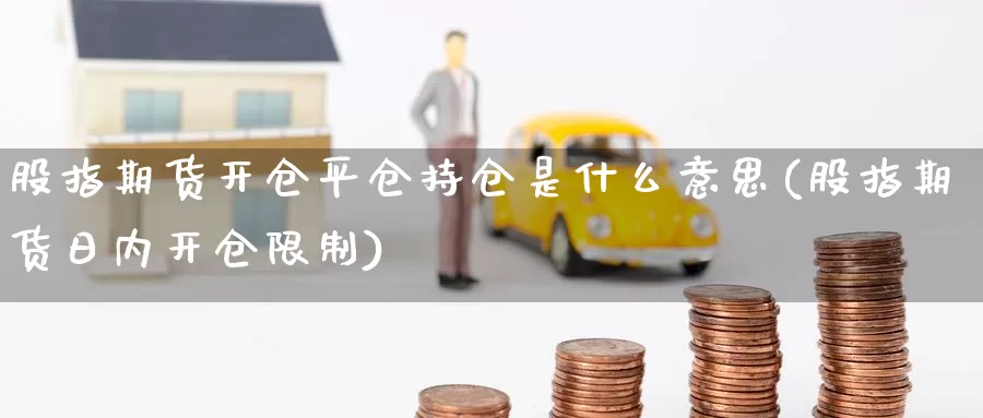 股指期货开仓平仓持仓是什么意思(股指期货日内开仓限制)_https://hz.wpmee.com_德指期货直播_第1张