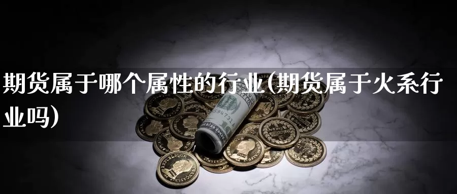 期货属于哪个属性的行业(期货属于火系行业吗)_https://hz.wpmee.com_德指期货直播_第1张