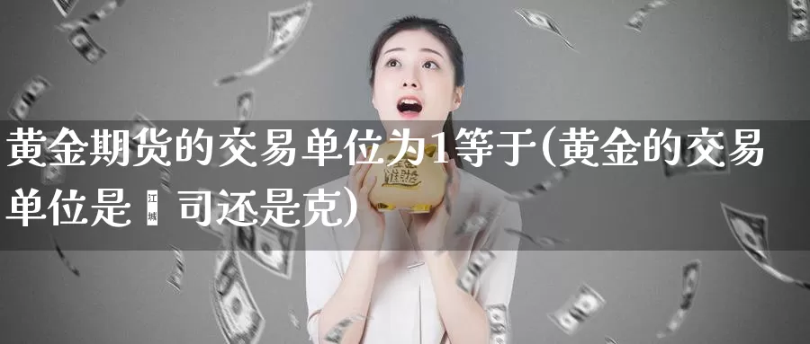 黄金期货的交易单位为1等于(黄金的交易单位是盎司还是克)_https://hz.wpmee.com_外盘期货直播_第1张