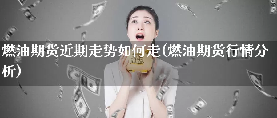 燃油期货近期走势如何走(燃油期货行情分析)_https://hz.wpmee.com_纳指期货直播_第1张