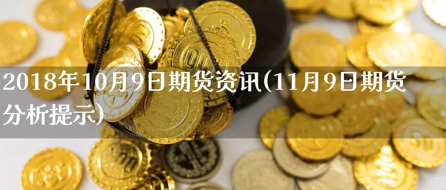 2018年10月9日期货资讯(11月9日期货分析提示)_https://hz.wpmee.com_纳指期货直播_第1张