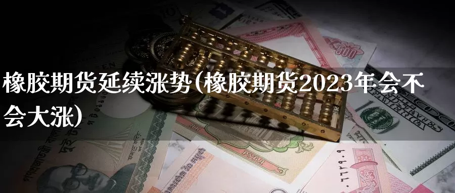 橡胶期货延续涨势(橡胶期货2023年会不会大涨)_https://hz.wpmee.com_纳指期货直播_第1张