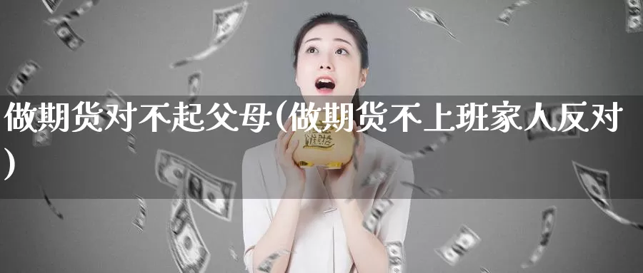 做期货对不起父母(做期货不上班家人反对)_https://hz.wpmee.com_国际期货直播_第1张