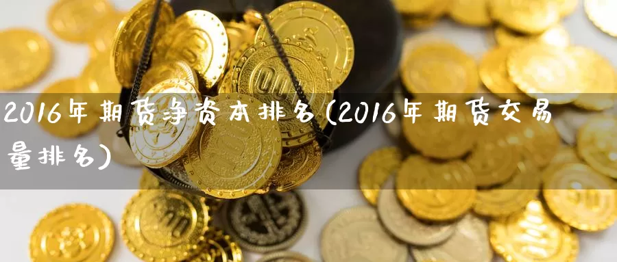 2016年期货净资本排名(2016年期货交易量排名)_https://hz.wpmee.com_外盘期货直播_第1张