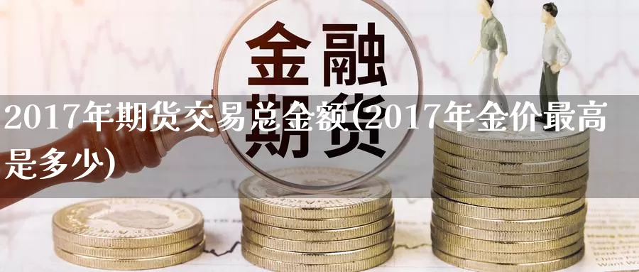 2017年期货交易总金额(2017年金价最高是多少)_https://hz.wpmee.com_国际期货直播_第1张