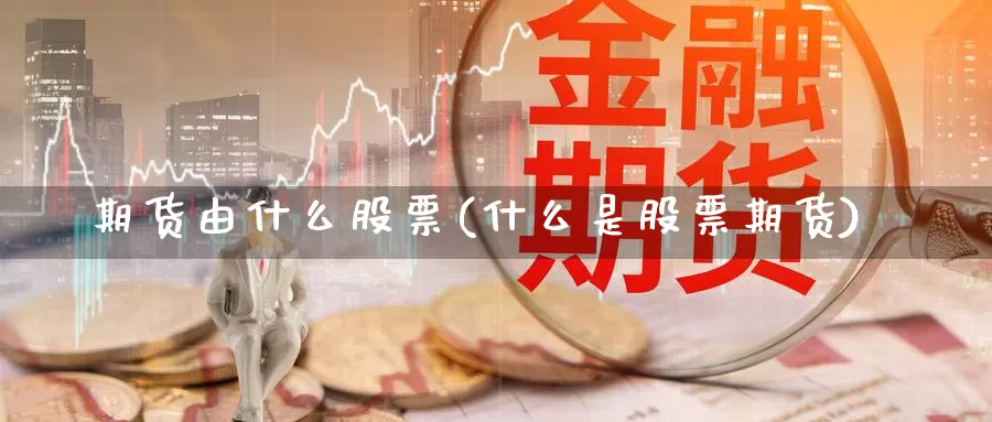 期货由什么股票(什么是股票期货)_https://hz.wpmee.com_纳指期货直播_第1张