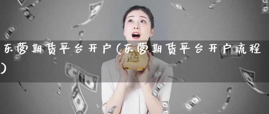 东营期货平台开户(东营期货平台开户流程)_https://hz.wpmee.com_外盘期货直播_第1张