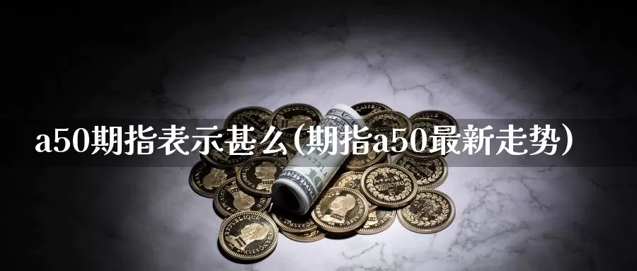 a50期指表示甚么(期指a50最新走势)_https://hz.wpmee.com_德指期货直播_第1张