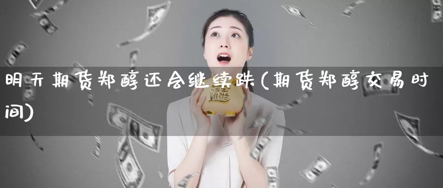 明天期货郑醇还会继续跌(期货郑醇交易时间)_https://hz.wpmee.com_黄金期货直播_第1张