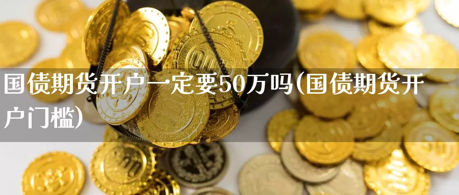 国债期货开户一定要50万吗(国债期货开户门槛)_https://hz.wpmee.com_外盘期货直播_第1张