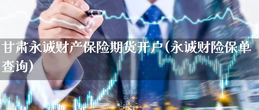 甘肃永诚财产保险期货开户(永诚财险保单查询)_https://hz.wpmee.com_外盘期货直播_第1张