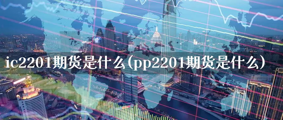 ic2201期货是什么(pp2201期货是什么)_https://hz.wpmee.com_外盘期货直播_第1张