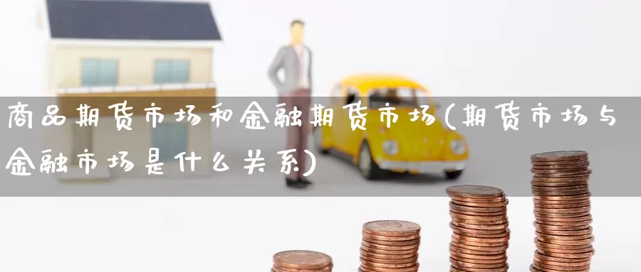 商品期货市场和金融期货市场(期货市场与金融市场是什么关系)_https://hz.wpmee.com_外盘期货直播_第1张