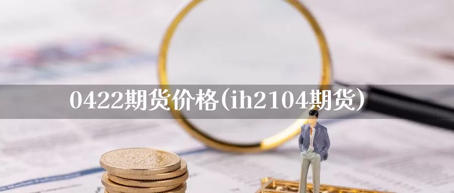 0422期货价格(ih2104期货)_https://hz.wpmee.com_黄金期货直播_第1张