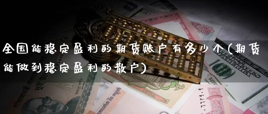 全国能稳定盈利的期货账户有多少个(期货能做到稳定盈利的散户)_https://hz.wpmee.com_外盘期货直播_第1张