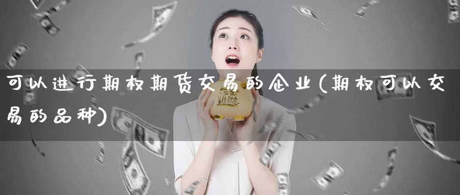 可以进行期权期货交易的企业(期权可以交易的品种)_https://hz.wpmee.com_外盘期货直播_第1张