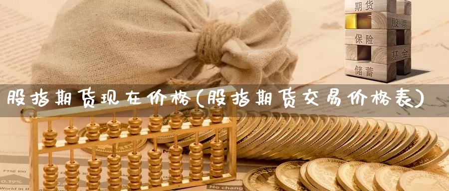 股指期货现在价格(股指期货交易价格表)_https://hz.wpmee.com_黄金期货直播_第1张