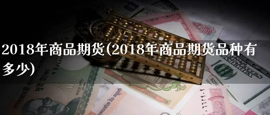 2018年商品期货(2018年商品期货品种有多少)_https://hz.wpmee.com_德指期货直播_第1张