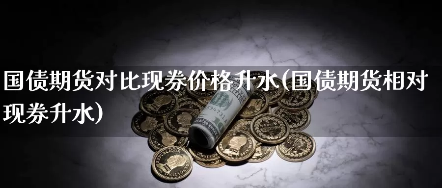 国债期货对比现券价格升水(国债期货相对现券升水)_https://hz.wpmee.com_纳指期货直播_第1张