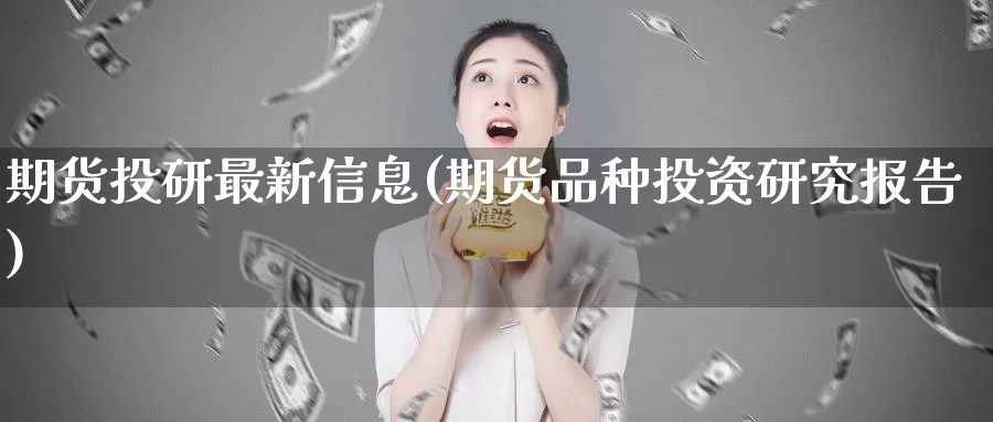 期货投研最新信息(期货品种投资研究报告)_https://hz.wpmee.com_德指期货直播_第1张