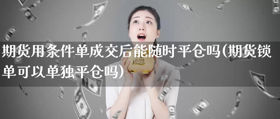 期货用条件单成交后能随时平仓吗(期货锁单可以单独平仓吗)_https://hz.wpmee.com_德指期货直播_第1张