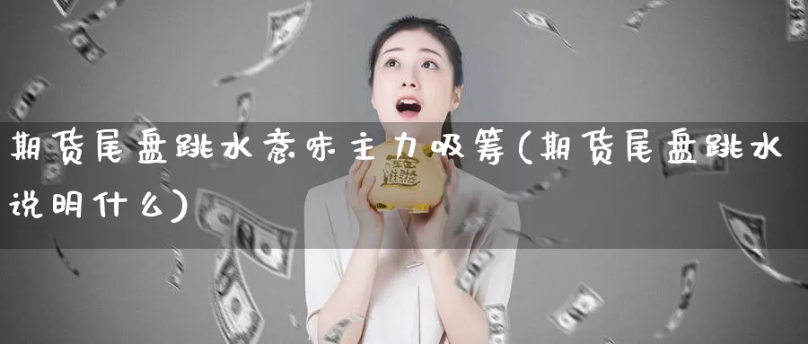 期货尾盘跳水意味主力吸筹(期货尾盘跳水说明什么)_https://hz.wpmee.com_外盘期货直播_第1张