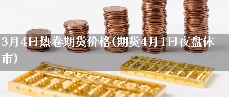 3月4日热卷期货价格(期货4月1日夜盘休市)_https://hz.wpmee.com_黄金期货直播_第1张