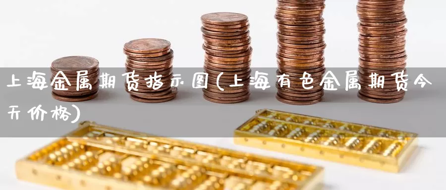 上海金属期货指示图(上海有色金属期货今天价格)_https://hz.wpmee.com_国际期货直播_第1张