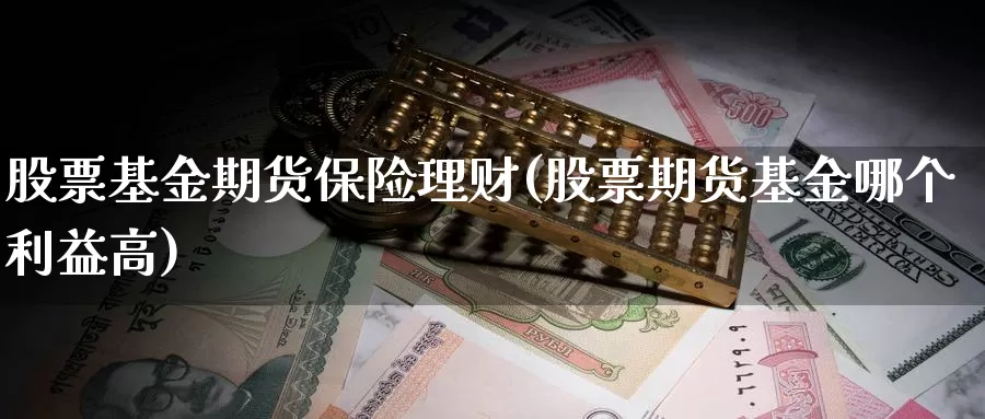 股票基金期货保险理财(股票期货基金哪个利益高)_https://hz.wpmee.com_纳指期货直播_第1张