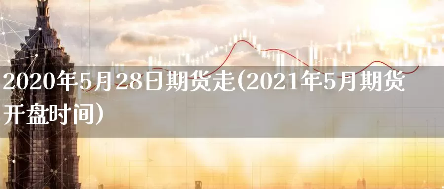 2020年5月28日期货走(2021年5月期货开盘时间)_https://hz.wpmee.com_黄金期货直播_第1张