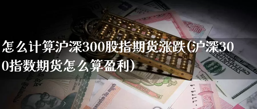 怎么计算沪深300股指期货涨跌(沪深300指数期货怎么算盈利)_https://hz.wpmee.com_德指期货直播_第1张