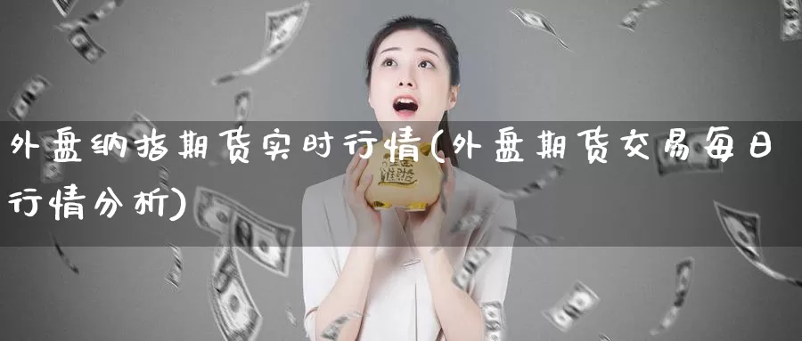 外盘纳指期货实时行情(外盘期货交易每日行情分析)_https://hz.wpmee.com_黄金期货直播_第1张