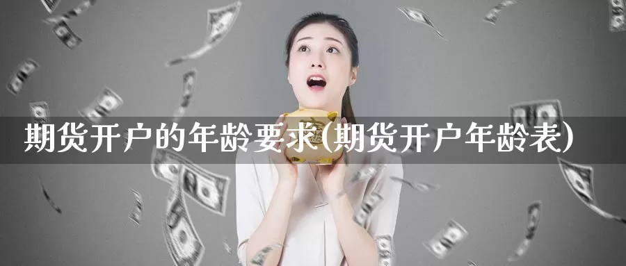 期货开户的年龄要求(期货开户年龄表)_https://hz.wpmee.com_德指期货直播_第1张