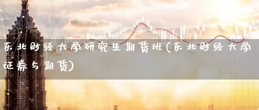 东北财经大学研究生期货班(东北财经大学证券与期货)_https://hz.wpmee.com_德指期货直播_第1张