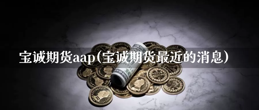 宝诚期货aap(宝诚期货最近的消息)_https://hz.wpmee.com_外盘期货直播_第1张