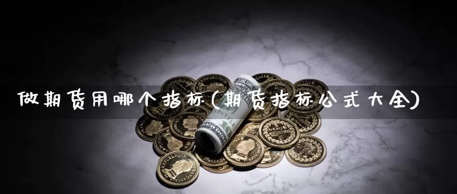 做期货用哪个指标(期货指标公式大全)_https://hz.wpmee.com_黄金期货直播_第1张