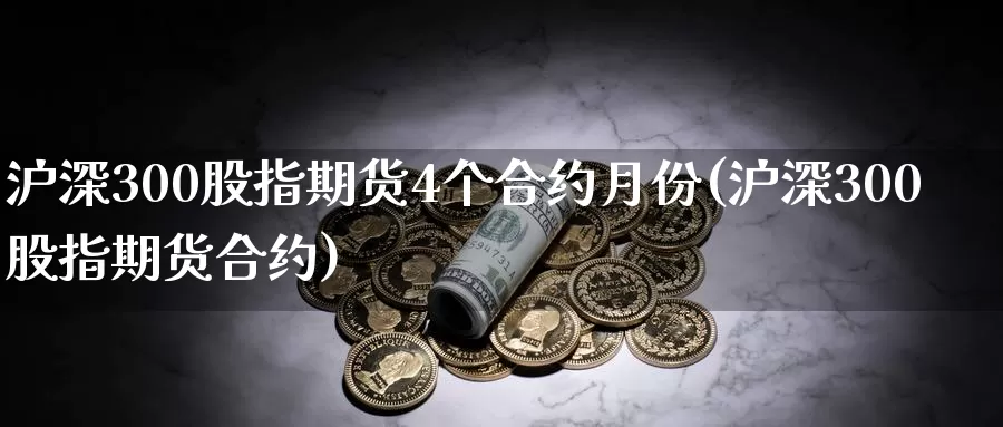 沪深300股指期货4个合约月份(沪深300股指期货合约)_https://hz.wpmee.com_德指期货直播_第1张