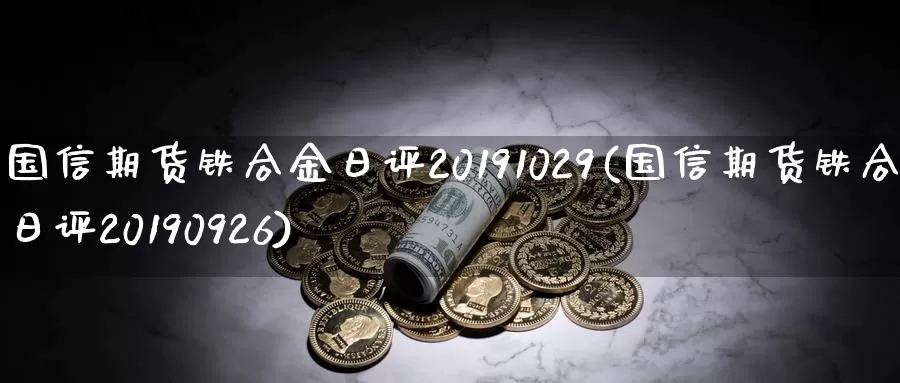 国信期货铁合金日评20191029(国信期货铁合金日评20190926)_https://hz.wpmee.com_黄金期货直播_第1张