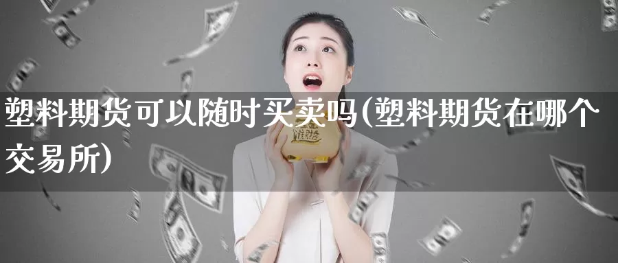 塑料期货可以随时买卖吗(塑料期货在哪个交易所)_https://hz.wpmee.com_外盘期货直播_第1张