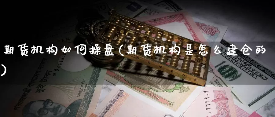 期货机构如何操盘(期货机构是怎么建仓的)_https://hz.wpmee.com_外盘期货直播_第1张